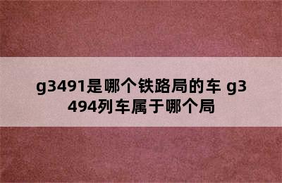 g3491是哪个铁路局的车 g3494列车属于哪个局